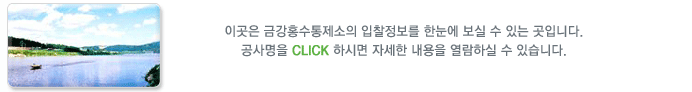 이곳은 금강홍수통제소의 입찰정보를 한눈에 보실 수 있는 곳입니다.
공사명을 CLICK 하시면 자세한 내용을 열람하실 수 있습니다.
